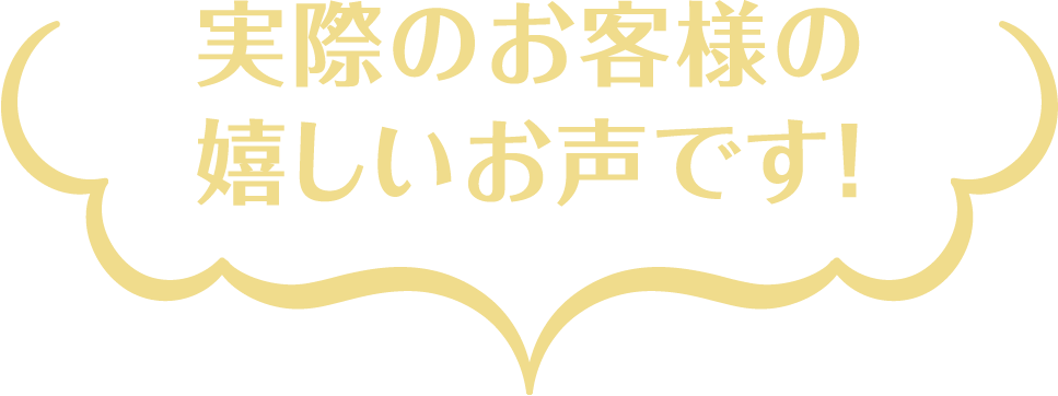 実際のお客様の嬉しいお声です!